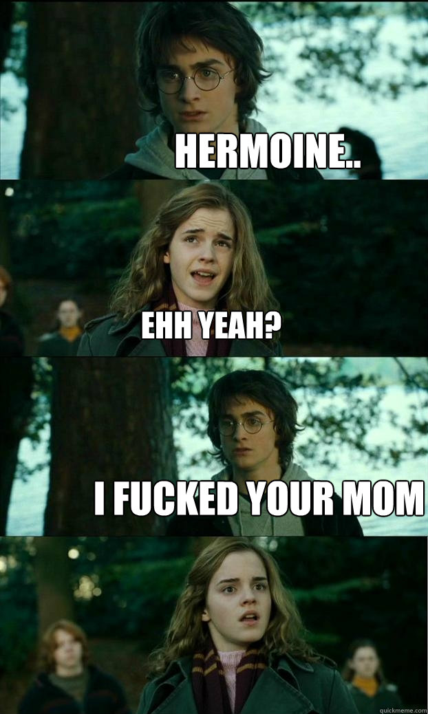 hermoine.. ehh yeah? I fucked your mom  Horny Harry