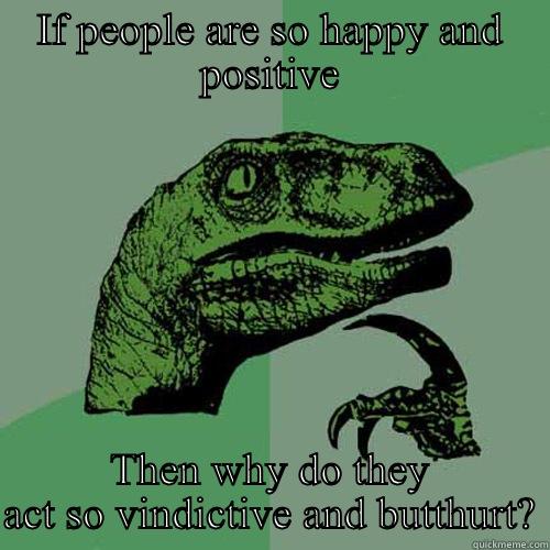 IF PEOPLE ARE SO HAPPY AND POSITIVE THEN WHY DO THEY ACT SO VINDICTIVE AND BUTTHURT? Philosoraptor