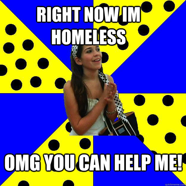 right now im homeless omg you can help me!  Sheltered Suburban Kid