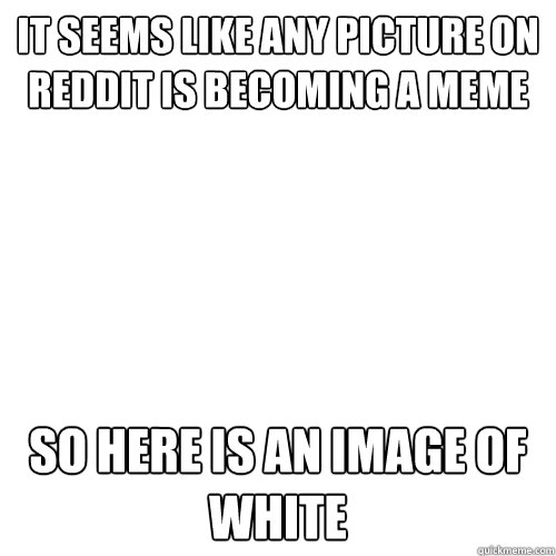 It seems like any picture on reddit is becoming a meme so here is an image of white  Meme