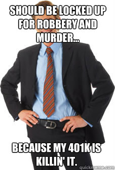 Should be locked up for robbery and murder... Because my 401k is killin' it. - Should be locked up for robbery and murder... Because my 401k is killin' it.  Unsuccessful white guy