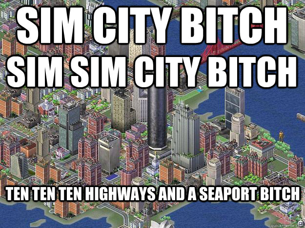 Sim city bitch sim sim city bitch ten ten ten highways and a seaport bitch  sim city