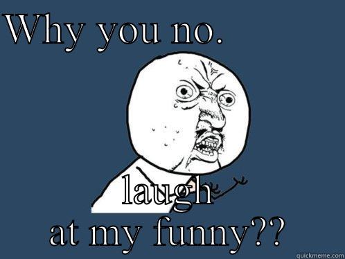 Talk to me - WHY YOU NO.            LAUGH AT MY FUNNY?? Y U No