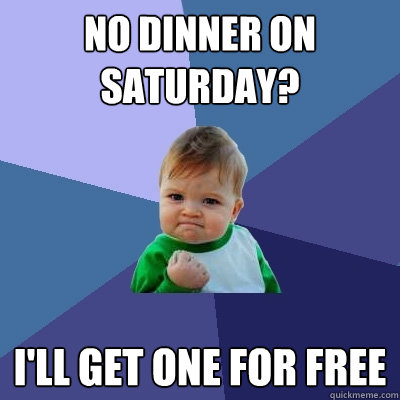 No Dinner on saturday? I'll get one for free - No Dinner on saturday? I'll get one for free  Success Kid