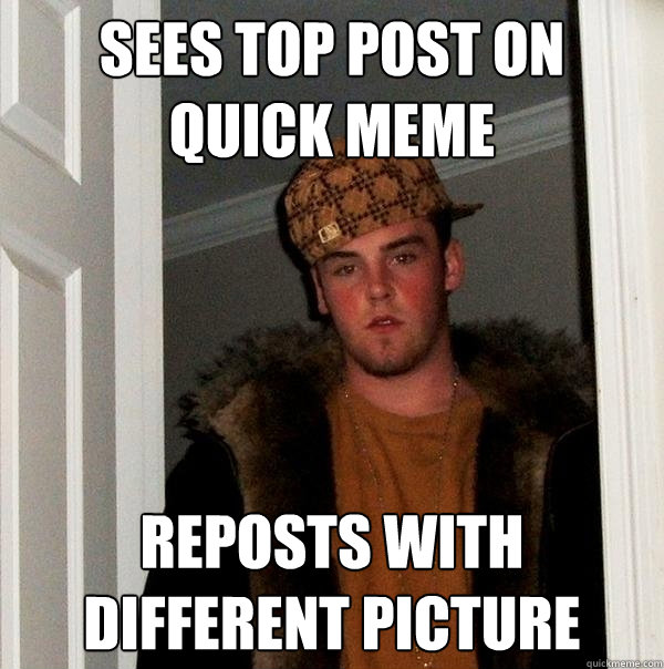 Sees top post on quick meme Reposts with different picture  Scumbag Steve