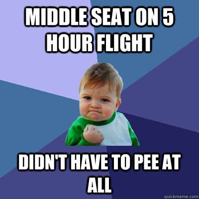 Middle seat on 5 hour flight didn't have to pee at all  Success Kid