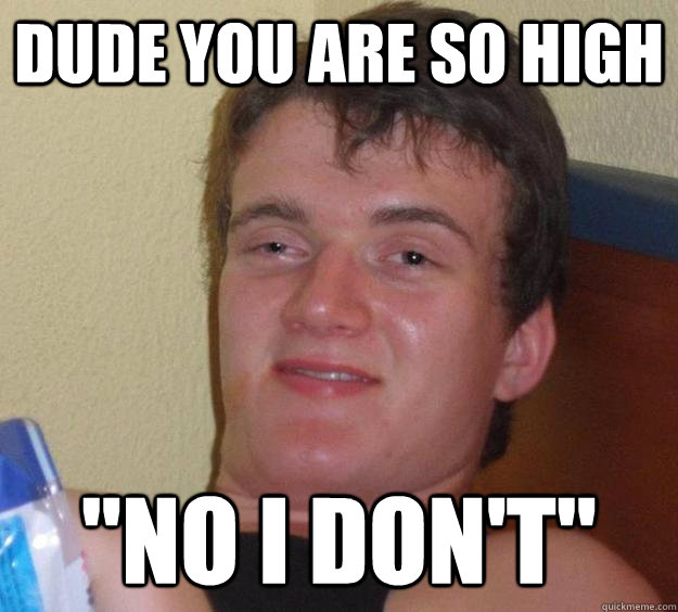 Dude you are so high 