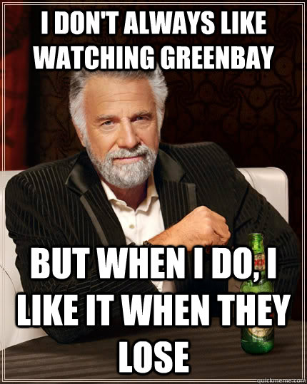 I don't always like watching Greenbay but When I do, I like it when they lose - I don't always like watching Greenbay but When I do, I like it when they lose  The Most Interesting Man In The World