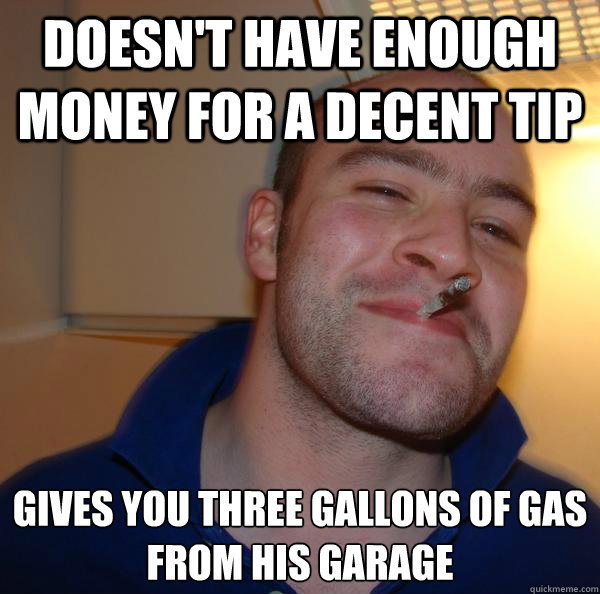 Doesn't have enough money for a decent tip Gives you three gallons of gas from his garage - Doesn't have enough money for a decent tip Gives you three gallons of gas from his garage  Misc