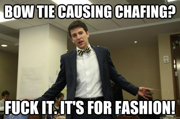 Bow Tie causing chafing? Fuck it. It's for fashion!  