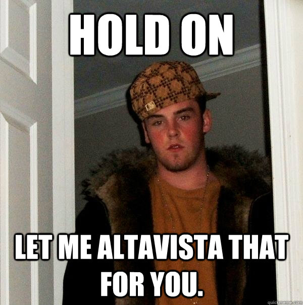 Hold on Let me Altavista that for you.  Scumbag Steve