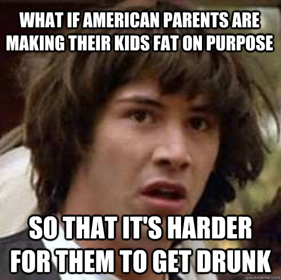 What if American parents are making their kids fat on purpose So that it's harder for them to get drunk  conspiracy keanu