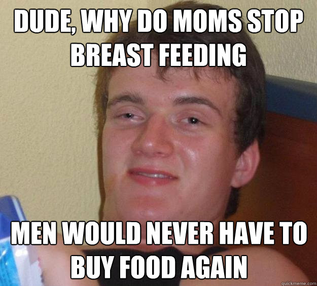 dude, why do moms stop breast feeding men would never have to buy food again  10 Guy