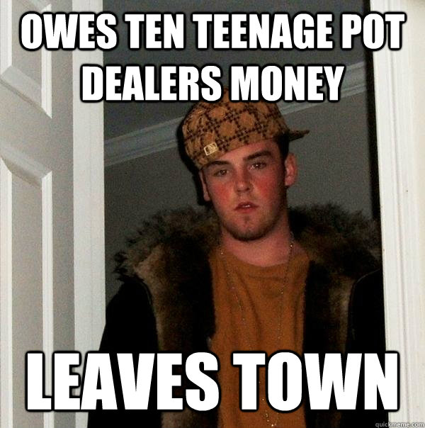 Owes ten teenage pot dealers money leaves town  Scumbag Steve