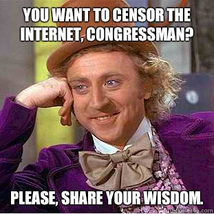 You want to censor the Internet, Congressman? Please, share your wisdom.  Creepy Wonka