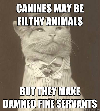 Canines may be filthy animals but they make damned fine servants  Aristocat