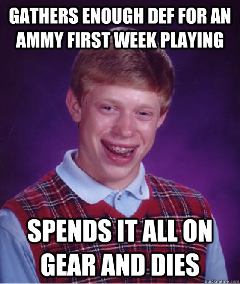 GATHERS ENOUGH DEF FOR AN AMMY FIRST WEEK PLAYING SPENDS IT ALL ON GEAR AND DIES  Bad Luck Brian