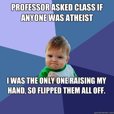 Professor asked class if anyone was atheist  I was the only one raising my hand, so flipped them all off.  Success Kid