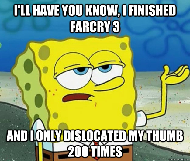 I'll have you know, I finished FarCry 3 and I only dislocated my thumb 200 times - I'll have you know, I finished FarCry 3 and I only dislocated my thumb 200 times  Tough Spongebob