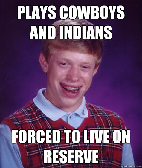 Plays cowboys and Indians forced to live on reserve   Bad Luck Brian