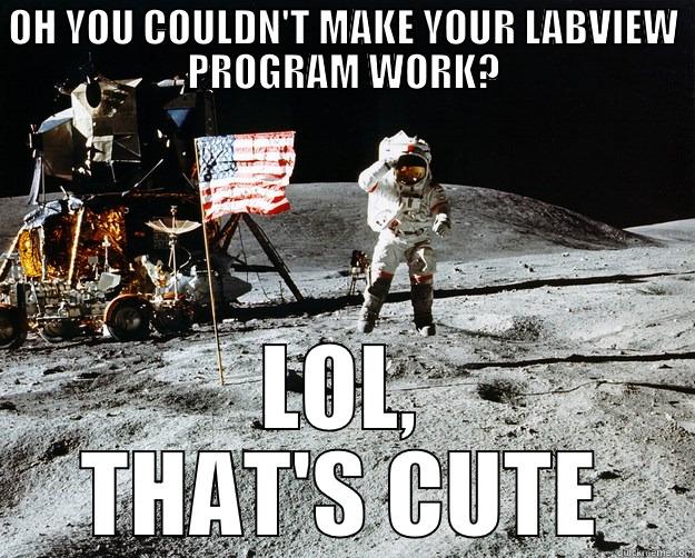 OH YOU COULDN'T MAKE YOUR LABVIEW PROGRAM WORK? LOL, THAT'S CUTE Unimpressed Astronaut