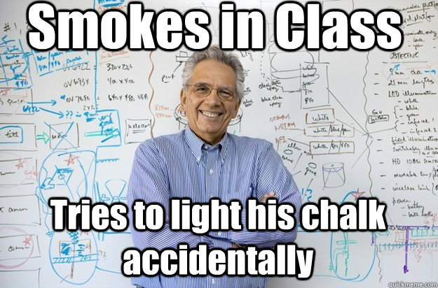 Smokes in Class  Tries to light his chalk accidentally   Engineering Professor