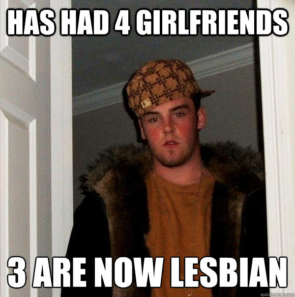 Has had 4 girlfriends 3 are now lesbian
 - Has had 4 girlfriends 3 are now lesbian
  Scumbag Steve