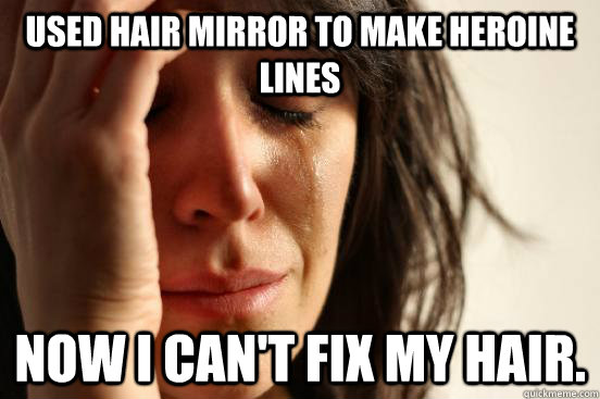 Used hair mirror to make heroine lines now I can't fix my hair.   First World Problems