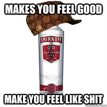 makes you feel good make you feel like shit  Scumbag Alcohol