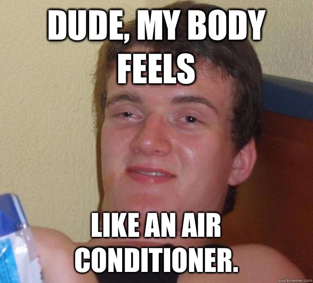 Dude, my body feels Like an air conditioner.  10 Guy