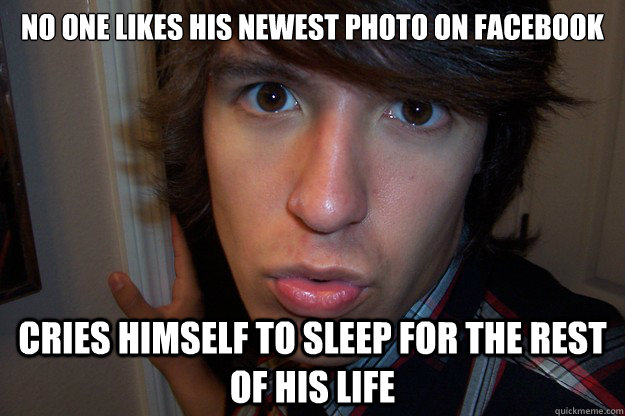 No one likes his newest photo on facebook cries himself to sleep for the rest of his life  Self-Centered Jim