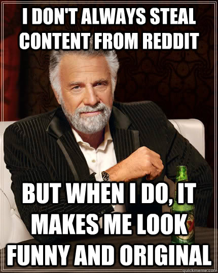 I don't always steal content from reddit But when I do, it makes me look funny and original  The Most Interesting Man In The World