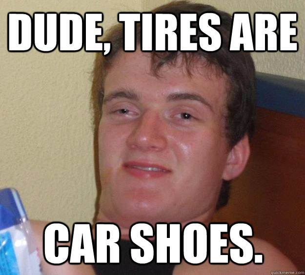 Dude, tires are car shoes.  10 Guy