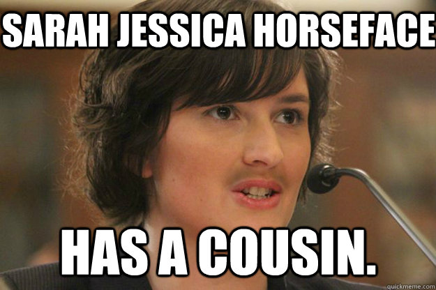 SARAH JESSICA HORSEFACE HAS A COUSIN.  Slut Sandra Fluke