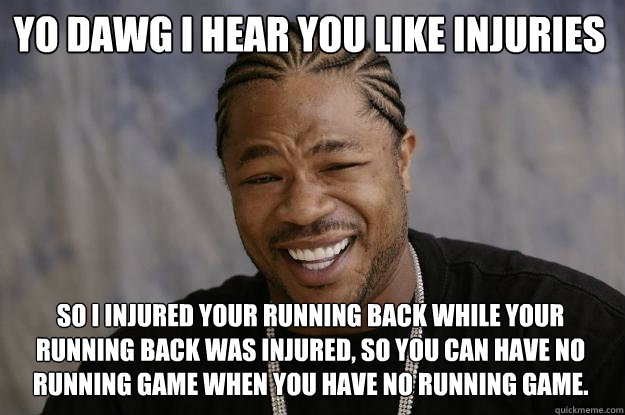 YO DAWG I HEAR YOU like injuries so I injured your running back while your running back was injured, so you can have no running game when you have no running game.  Xzibit meme