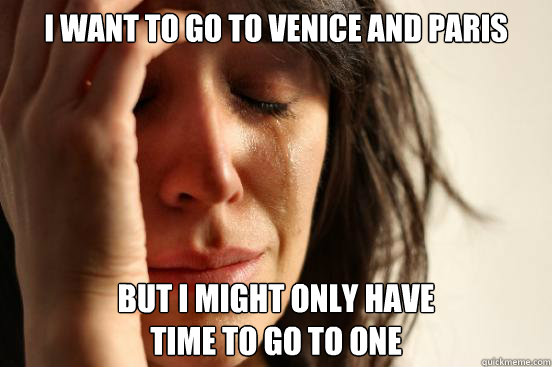 I want to go to Venice and Paris but I might only have 
time to go to one  First World Problems