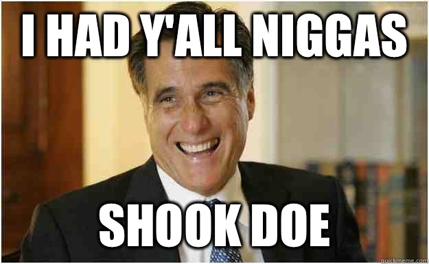 I had y'all niggas shook doe  Mitt Romney