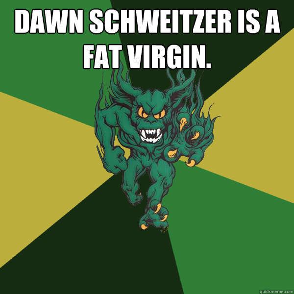 Dawn Schweitzer is a fat virgin.  - Dawn Schweitzer is a fat virgin.   Green Terror