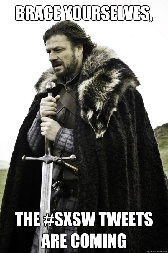 Brace yourselves, the #SXSW tweets are coming  Brace yourself