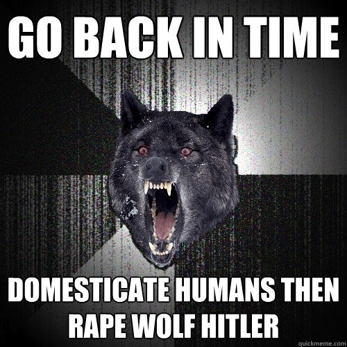 Go back in time domesticate humans then rape Wolf Hitler  Insanity Wolf