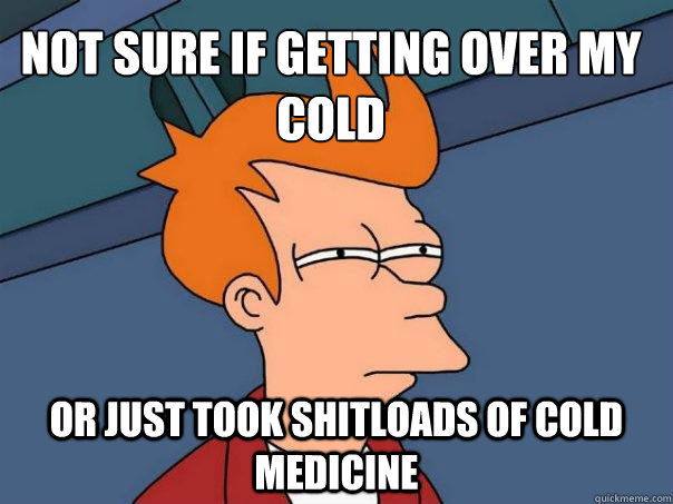 not sure if getting over my cold or just took shitloads of cold medicine - not sure if getting over my cold or just took shitloads of cold medicine  Futurama Fry