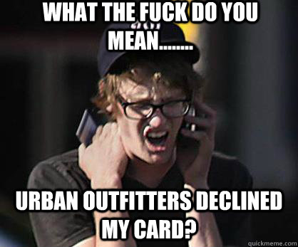 What the fuck do you mean........ urban outfitters declined my card?  Sad Hipster