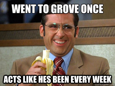 Went to grove once acts like hes been every week  Brick Tamland