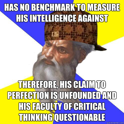 has no benchmark to measure his intelligence against therefore, his claim to perfection is unfounded and his faculty of critical thinking questionable  Scumbag God is an SBF