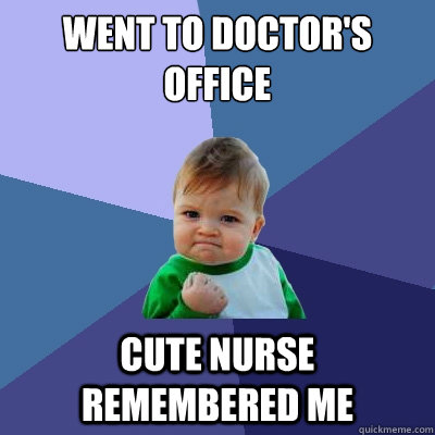 Went to Doctor's office Cute nurse remembered me  Success Kid