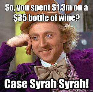 So, you spent $1.3m on a $35 bottle of wine? Case Syrah Syrah!  Condescending Wonka