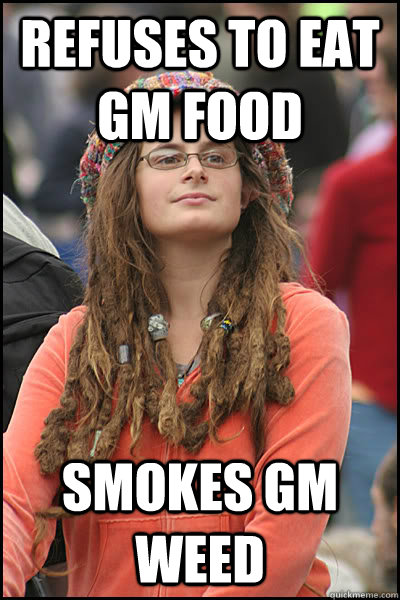 Refuses to eat gm food smokes gm weed  College Liberal