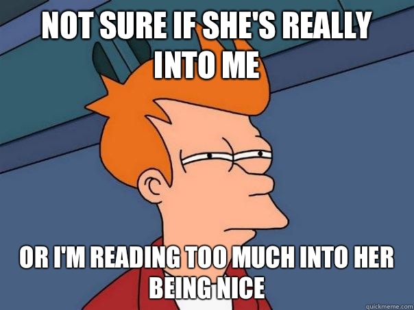 Not sure if she's really into me Or I'm reading too much into her being nice  Futurama Fry