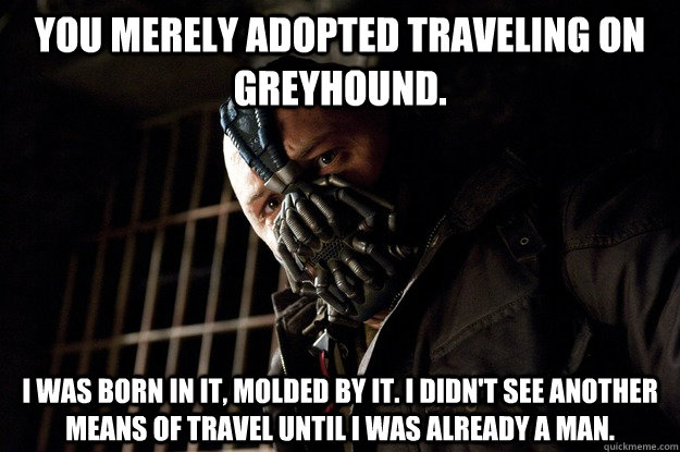 You merely adopted traveling on greyhound. I was born in it, molded by it. I didn't see another means of travel until I was already a man.  - You merely adopted traveling on greyhound. I was born in it, molded by it. I didn't see another means of travel until I was already a man.   Angry Bane