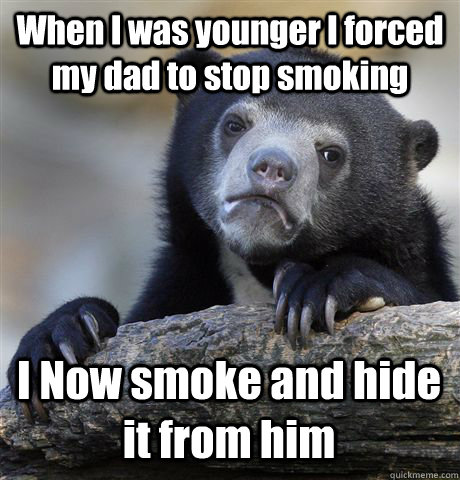 When I was younger I forced my dad to stop smoking I Now smoke and hide it from him  Confession Bear